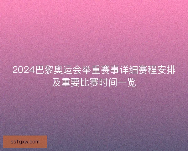 2024巴黎奥运会举重赛事详细赛程安排及重要比赛时间一览