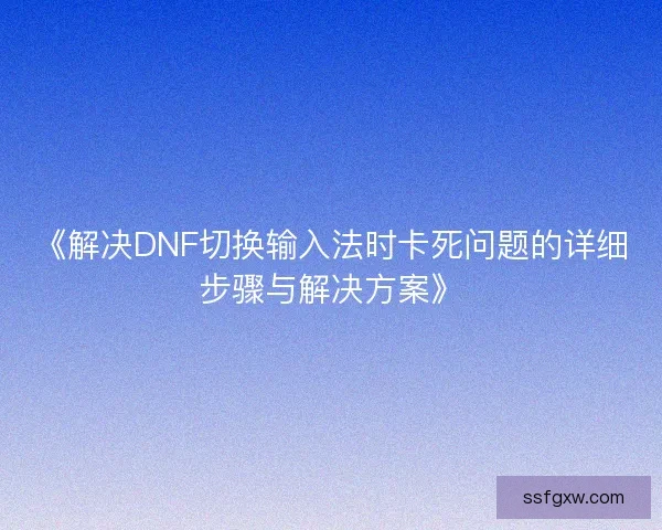 《解决DNF切换输入法时卡死问题的详细步骤与解决方案》