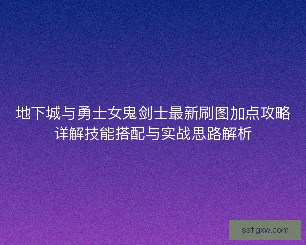 地下城与勇士女鬼剑士最新刷图加点攻略详解技能搭配与实战思路解析