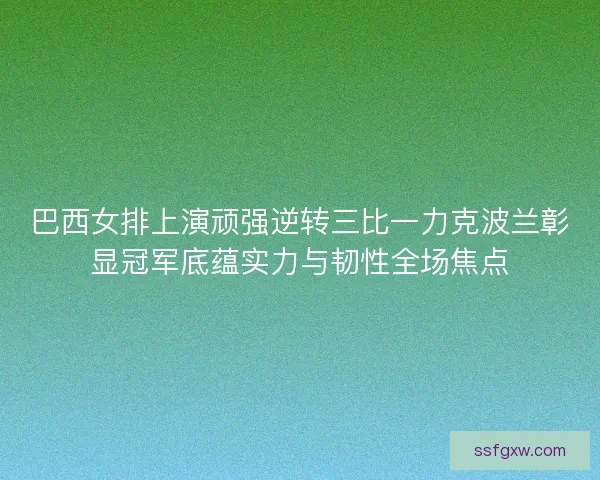 巴西女排上演顽强逆转三比一力克波兰彰显冠军底蕴实力与韧性全场焦点