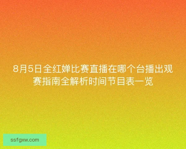 8月5日全红婵比赛直播在哪个台播出观赛指南全解析时间节目表一览