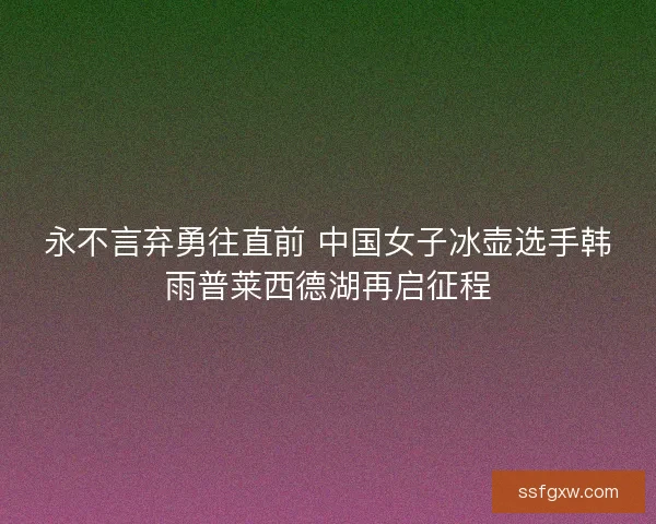 永不言弃勇往直前 中国女子冰壶选手韩雨普莱西德湖再启征程