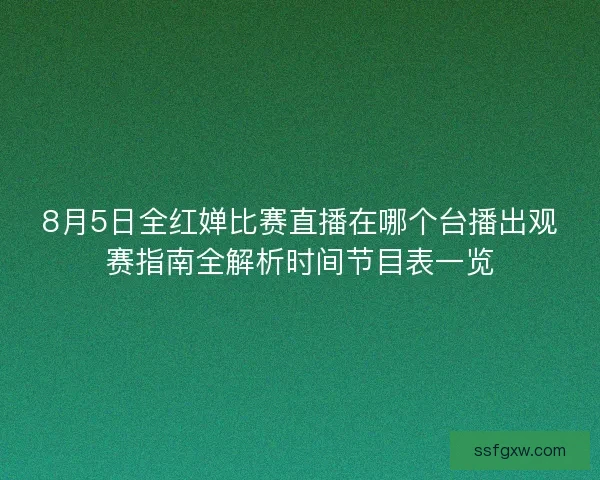 8月5日全红婵比赛直播在哪个台播出观赛指南全解析时间节目表一览