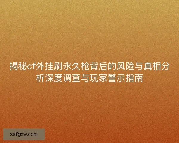 揭秘cf外挂刷永久枪背后的风险与真相分析深度调查与玩家警示指南