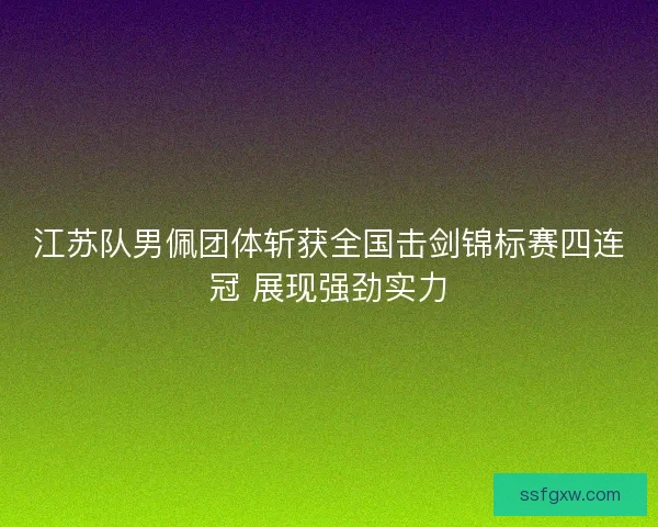 江苏队男佩团体斩获全国击剑锦标赛四连冠 展现强劲实力